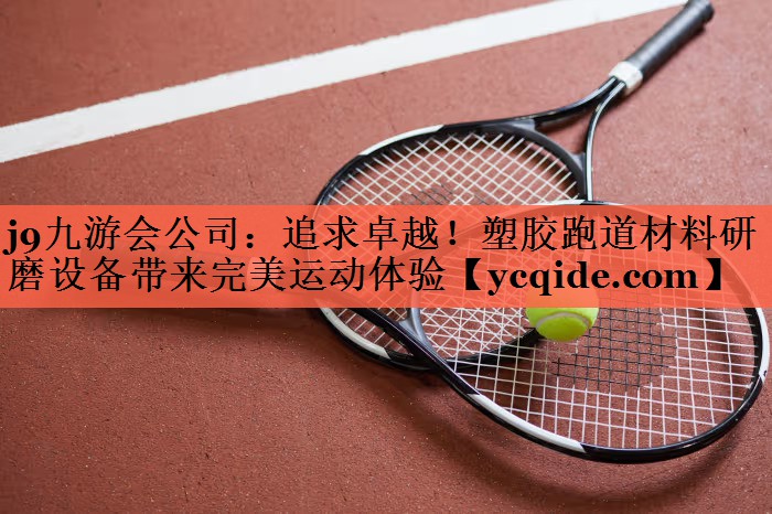 j9九游会公司：追求卓越！塑胶跑道材料研磨设备带来完美运动体验