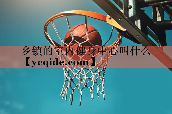 <strong>乡镇的室内健身中心叫什么</strong>