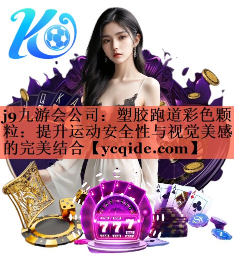 <strong>j9九游会公司：塑胶跑道彩色颗粒：提升运动安全性与视觉美感的完美结合</strong>