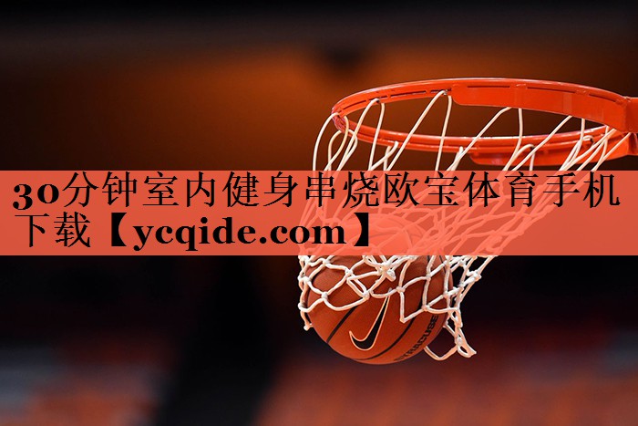 30分钟室内健身串烧欧宝体育手机下载