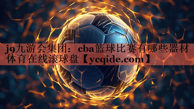j9九游会集团：cba篮球比赛有哪些器材体育在线滚球盘