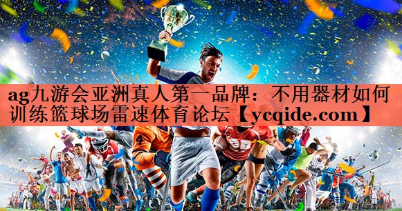 ag九游会亚洲真人第一品牌：不用器材如何训练篮球场雷速体育论坛