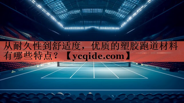 从耐久性到舒适度，优质的塑胶跑道材料有哪些特点？